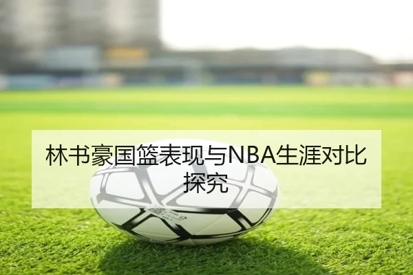 林书豪国篮表现与NBA生涯对比探究